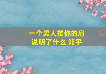 一个男人搂你的肩说明了什么 知乎